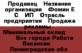 Продавец › Название организации ­ Фомин Е.С., ИП › Отрасль предприятия ­ Продажа рекламы › Минимальный оклад ­ 50 000 - Все города Работа » Вакансии   . Ленинградская обл.,Сосновый Бор г.